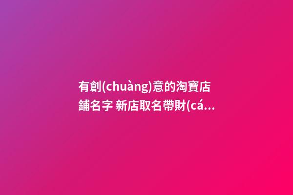 有創(chuàng)意的淘寶店鋪名字 新店取名帶財(cái)有生意-名學(xué)網(wǎng)